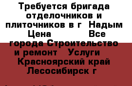 Требуется бригада отделочников и плиточников в г. Надым › Цена ­ 1 000 - Все города Строительство и ремонт » Услуги   . Красноярский край,Лесосибирск г.